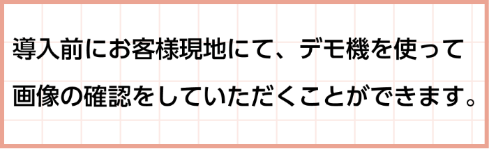 導入前にお客様現地にて、デモ機を使って画像の確認をしていただくことができます。