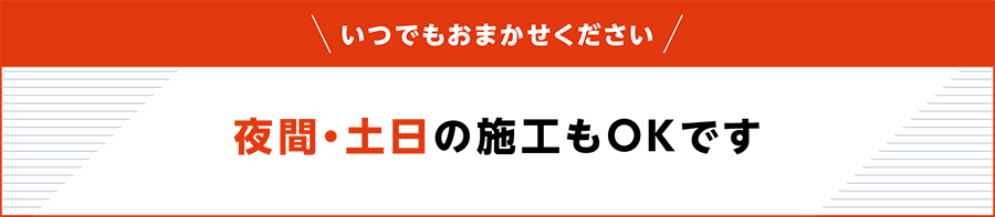 夜間・土日の施工もOKです!
