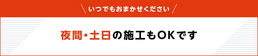 夜間・土日の施工もOKです！